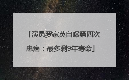 演员罗家英自曝第四次患癌：最多剩9年寿命