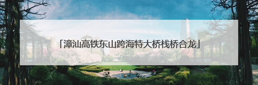 漳汕高铁东山跨海特大桥栈桥合龙