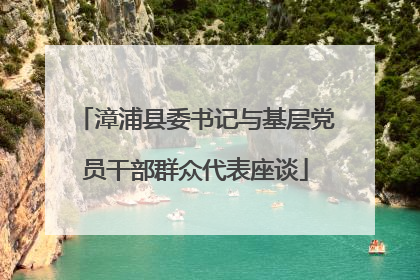 漳浦县委书记与基层党员干部群众代表座谈
