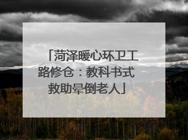 菏泽暖心环卫工路修仓：教科书式救助晕倒老人