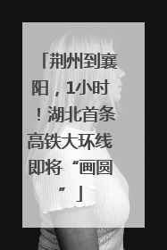 荆州到襄阳，1小时！湖北首条高铁大环线即将“画圆”
