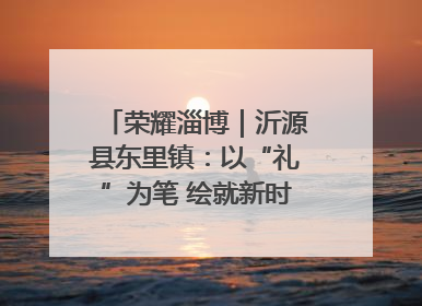 荣耀淄博｜沂源县东里镇：以“礼”为笔 绘就新时代乡风文明画卷