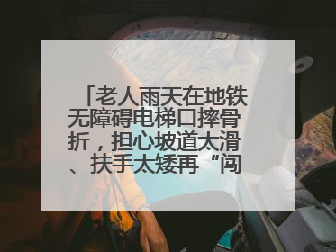 老人雨天在地铁无障碍电梯口摔骨折，担心坡道太滑、扶手太矮再“闯祸”！