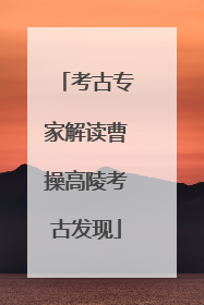 考古专家解读曹操高陵考古发现