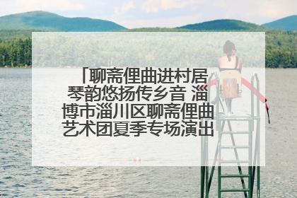 聊斋俚曲进村居 琴韵悠扬传乡音 淄博市淄川区聊斋俚曲艺术团夏季专场演出在杏园子村举行