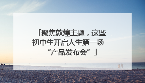 聚焦敦煌主题，这些初中生开启人生第一场“产品发布会”