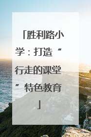 胜利路小学：打造“行走的课堂”特色教育