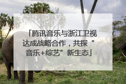 腾讯音乐与浙江卫视达成战略合作，共探“音乐+综艺”新生态