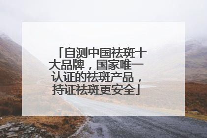 自测中国祛斑十大品牌，国家唯一认证的祛斑产品，持证祛斑更安全