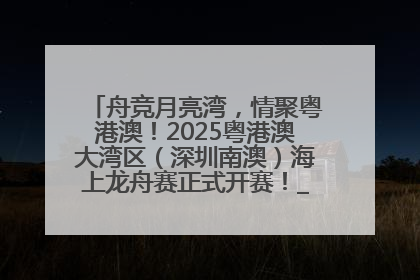 舟竞月亮湾，情聚粤港澳！2025粤港澳大湾区（深圳南澳）海上龙舟赛正式开赛！_深圳新闻网