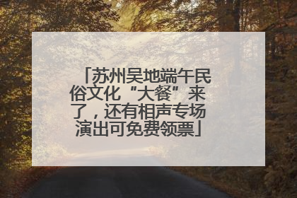 苏州吴地端午民俗文化“大餐”来了，还有相声专场演出可免费领票