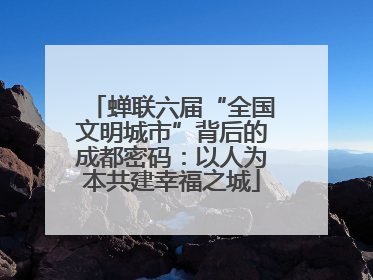 蝉联六届“全国文明城市”背后的成都密码：以人为本共建幸福之城
