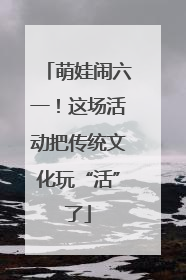 萌娃闹六一！这场活动把传统文化玩“活”了