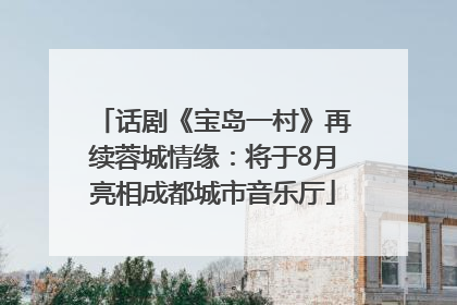 话剧《宝岛一村》再续蓉城情缘：将于8月亮相成都城市音乐厅