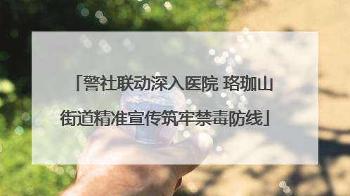 警社联动深入医院 珞珈山街道精准宣传筑牢禁毒防线