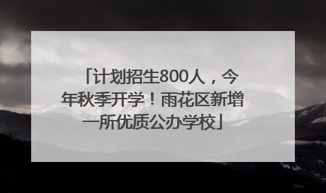 计划招生800人，今年秋季开学！雨花区新增一所优质公办学校