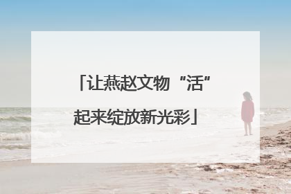 让燕赵文物“活”起来绽放新光彩