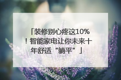 装修别心疼这10%！智能家电让你未来十年舒适“躺平”