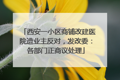 西安一小区商铺改建医院遭业主反对，发改委：各部门正商议处理