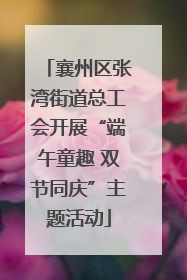 襄州区张湾街道总工会开展“端午童趣 双节同庆”主题活动