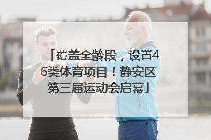 覆盖全龄段，设置46类体育项目！静安区第三届运动会启幕