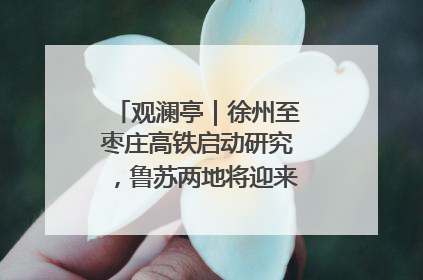 观澜亭｜徐州至枣庄高铁启动研究，鲁苏两地将迎来交通经济双利好