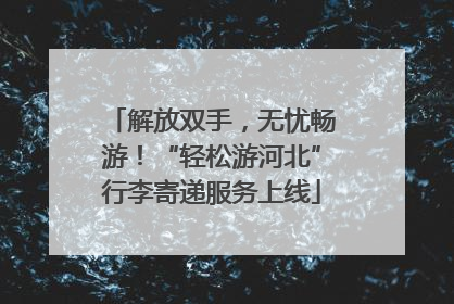 解放双手，无忧畅游！“轻松游河北”行李寄递服务上线