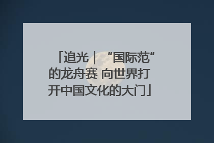 追光｜“国际范”的龙舟赛 向世界打开中国文化的大门