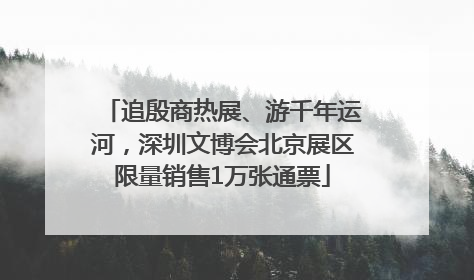 追殷商热展、游千年运河，深圳文博会北京展区限量销售1万张通票