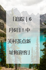追踪｜6月6日！中关村茶点新址将迎客