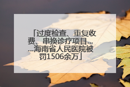 过度检查、重复收费、串换诊疗项目……海南省人民医院被罚1506余万