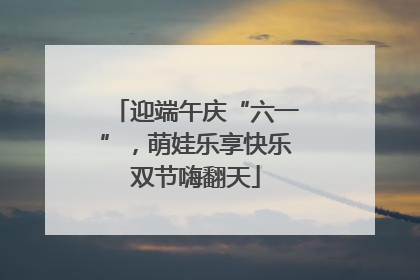 迎端午庆“六一”，萌娃乐享快乐双节嗨翻天