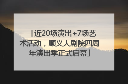 近20场演出+7场艺术活动，顺义大剧院四周年演出季正式启幕