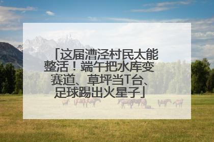 这届漕泾村民太能整活！端午把水库变赛道、草坪当T台、足球踢出火星子