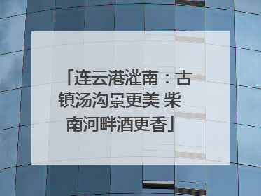连云港灌南：古镇汤沟景更美 柴南河畔酒更香