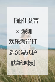 迪仕艾普 × 深圳欢乐海岸打造沉浸式护肤新地标