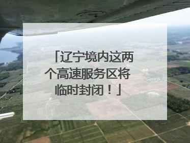 辽宁境内这两个高速服务区将临时封闭！