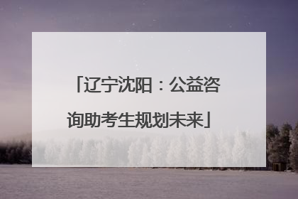 辽宁沈阳：公益咨询助考生规划未来