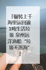 辗转上千海里运回逾1吨生活垃圾 泉州远洋渔船“垃圾不落海”