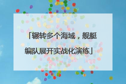 辗转多个海域，舰艇编队展开实战化演练