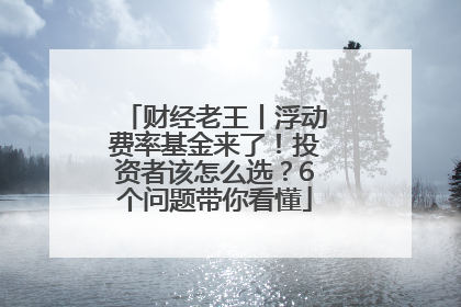 财经老王丨浮动费率基金来了！投资者该怎么选？6个问题带你看懂