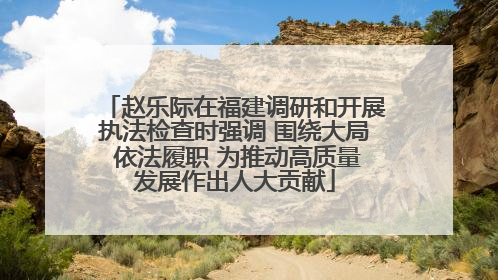 赵乐际在福建调研和开展执法检查时强调 围绕大局 依法履职 为推动高质量发展作出人大贡献