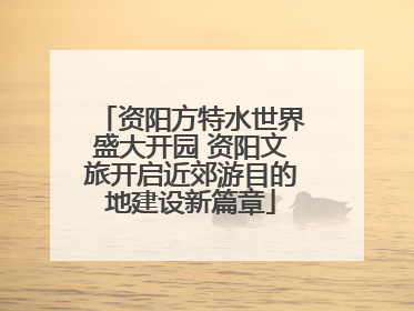 资阳方特水世界盛大开园 资阳文旅开启近郊游目的地建设新篇章