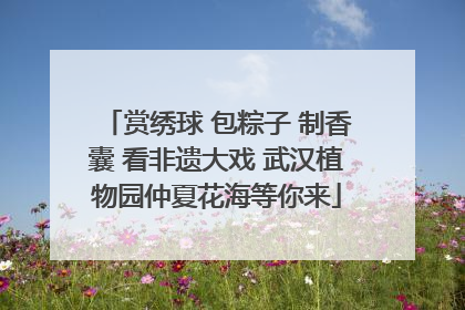 赏绣球 包粽子 制香囊 看非遗大戏 武汉植物园仲夏花海等你来