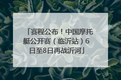 赛程公布！中国摩托艇公开赛（临沂站）6日至8日再战沂河