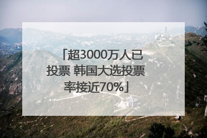 超3000万人已投票 韩国大选投票率接近70%