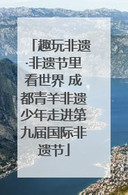 趣玩非遗·非遗节里看世界 成都青羊非遗少年走进第九届国际非遗节
