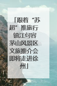 跟着“苏超”推旅行 镇江句容茅山风景区文旅推介会即将走进徐州