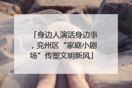 身边人演活身边事，兖州区“家庭小剧场”传塑文明新风