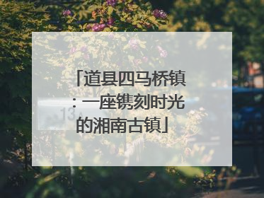 道县四马桥镇：一座镌刻时光的湘南古镇